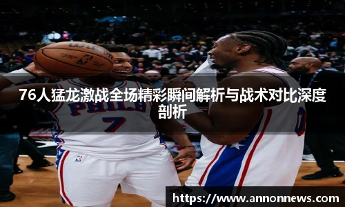 76人猛龙激战全场精彩瞬间解析与战术对比深度剖析
