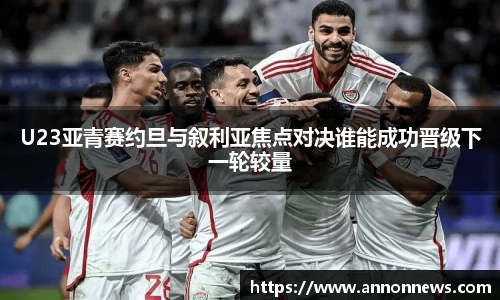 U23亚青赛约旦与叙利亚焦点对决谁能成功晋级下一轮较量