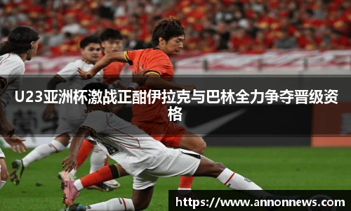 U23亚洲杯激战正酣伊拉克与巴林全力争夺晋级资格